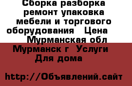 Сборка,разборка,ремонт,упаковка мебели и торгового оборудования › Цена ­ 500 - Мурманская обл., Мурманск г. Услуги » Для дома   